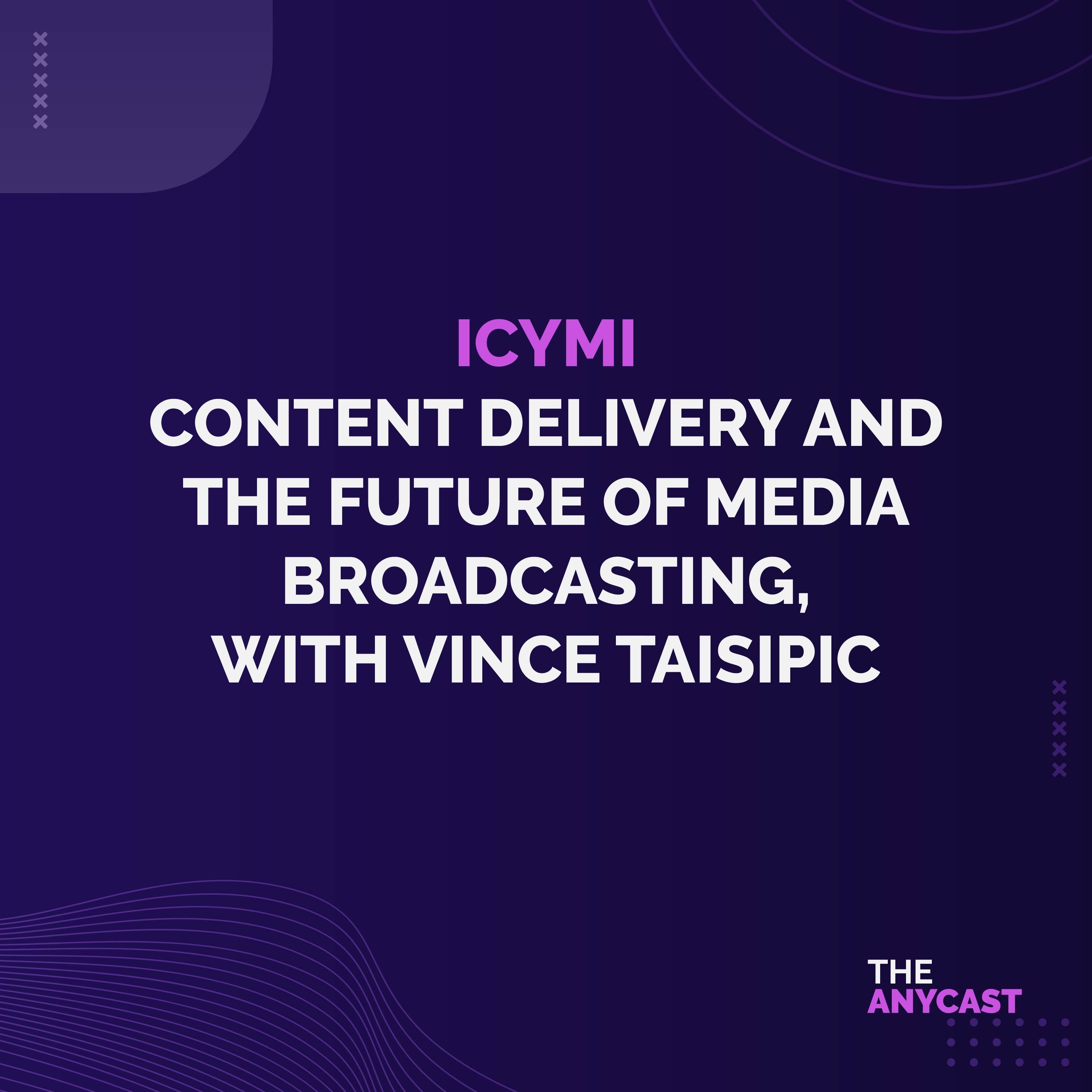 ICYMI - Content Delivery and the Future of Media Broadcasting, with Vince Taisipic