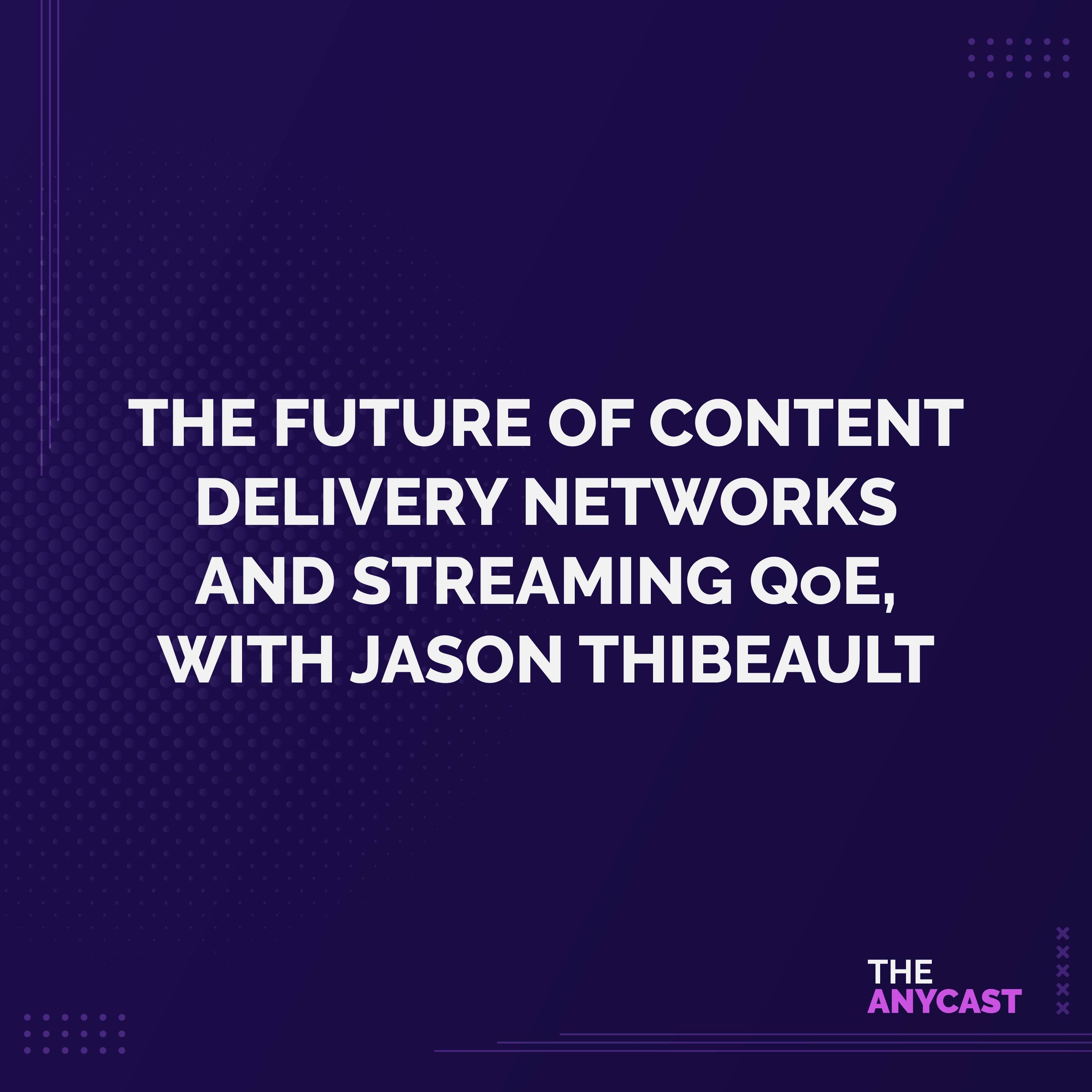 The Future of Content Delivery Networks and Streaming QoE, with Jason Thibeault