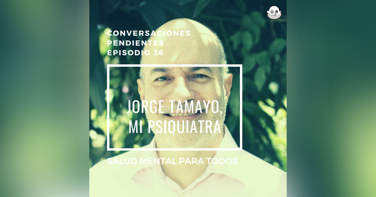 Episodio 36 con Jorge Tamayo, mi psiquiatra