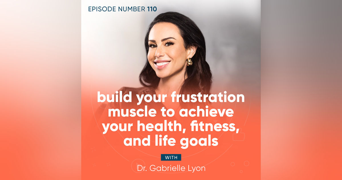 110. Build Your Frustration Muscle to Achieve Your Health, Fitness, and Life Goals with Dr. Gabrielle Lyon 110. Build Your Frustration Muscle to Achieve Your Health, Fitness, and Life Goals with Dr. Gabrielle Lyon