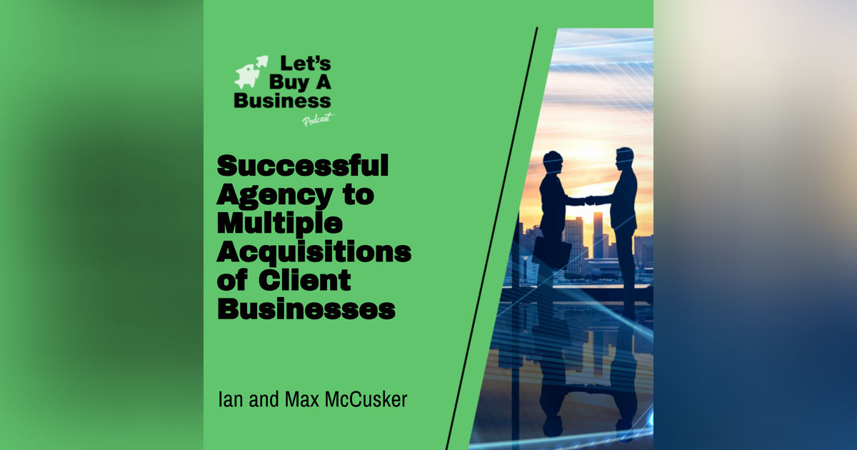 Successful Agency to Multiple Acquisitions of Client Businesses with Ian and Max McCusker Successful Agency to Multiple Acquisitions of Client Businesses with Ian and Max McCusker