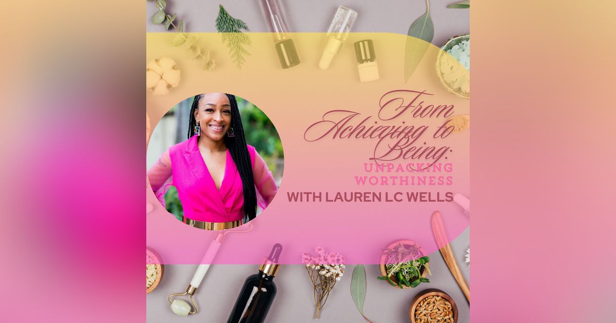 From Achieving to Being: Unpacking Worthiness with Lauren L.C. Wells From Achieving to Being: Unpacking Worthiness with Lauren L.C. Wells