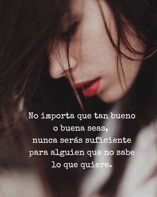 No importa que tan bueno o buena seas,  nunca serás suficiente para alguien que no sabe lo que quiere.