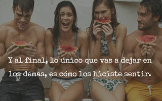 Y al final, lo único que vas a dejar en los demas, es cómo los hiciste sentir.