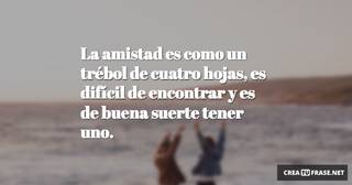 La amistad es como un trébol de cuatro hojas, es difícil de encontrar y es de buena suerte tener uno.
