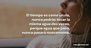 El tiempo es como un río, nunca podrás tocar la misma agua dos veces, porque agua que pasa, nunca pasará nuevamente.