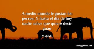 A medio mundo le gustan los perros; Y hasta el día de hoy nadie saber qué quiere decir guau