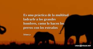 Es una práctica de la multitud ladrarle a los grandes hombres, como lo hacen los perros con los extraños