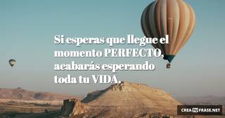 Si esperas que llegue el momento PERFECTO, acabarás esperando toda tu VIDA.