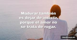 Madurar también es dejar de insistir, porque el amor no se trata de rogar.