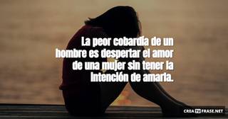 La peor cobardía de un hombre es despertar el amor de una mujer sin tener la intención de amarla.