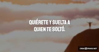 Quiérete y suelta a quien te soltó.
