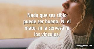 Nada que sea tibio puede ser bueno. Ni el mate,  ni la cerveza ni los vínculos.