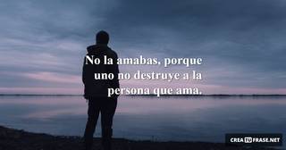 No la amabas, porque uno no destruye a la persona que ama.