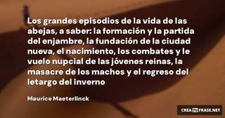 Los grandes episodios de la vida de las abejas, a saber: la formación y la partida del enjambre, la fundación de la ciudad nueva, el nacimiento, los combates y le vuelo nupcial de las jóvenes reinas, la masacre de los machos y el regreso del letargo del inverno