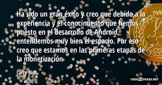 Ha sido un gran éxito y creo que debido a la experiencia y el conocimiento que hemos puesto en el desarrollo de Android, entendemos muy bien el espacio. Por eso creo que estamos en las primeras etapas de la monetización