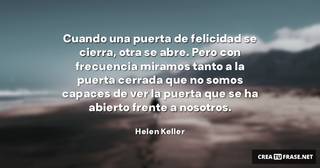 Cuando una puerta de felicidad se cierra, otra se abre. Pero con frecuencia miramos tanto a la puerta cerrada que no somos capaces de ver la puerta que se ha abierto frente a nosotros.