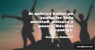 Si quieres hallar en cualquier lado amistad, dulzura y poesía, llévalas contigo.