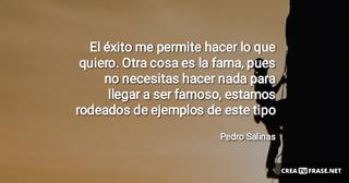 El éxito me permite hacer lo que quiero. Otra cosa es la fama, pues no necesitas hacer nada para llegar a ser famoso, estamos rodeados de ejemplos de este tipo