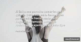 El éxito me permite hacer lo que quiero. Otra cosa es la fama, pues no necesitas hacer nada para llegar a ser famoso, estamos rodeados de ejemplos de este tipo