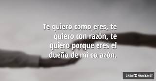 Te quiero como eres, te quiero con razón, te quiero porque eres el dueño de mi corazón.