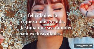 La felicidad es la riqueza más grande, lástima que sea también con exclusividades.