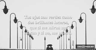 Tus ojos son verdes como dos brillantes luceros, que si me miran me matan y si no, me muero.