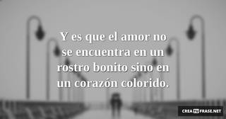 Y es que el amor no se encuentra en un rostro bonito sino en un corazón colorido.