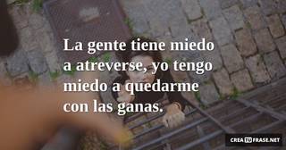 La gente tiene miedo a atreverse,  yo tengo miedo a quedarme con las ganas.