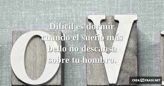 Difícil es dormir cuando el sueño más bello no descansa sobre tu hombro.
