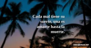 Cada mal tiene su suerte, una es amarte hasta la muerte.