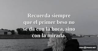 Recuerda siempre que el primer beso no se da con la boca, sino con la mirada.