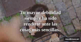 Tu mayor debilidad siempre ha sido rendirte ante las cosas más sencillas..