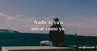 Nadie te va a mirar como yo.