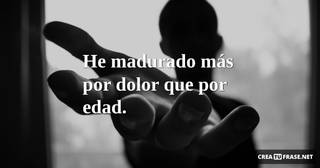 He madurado más por dolor que por edad.