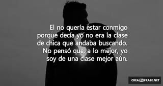 El no quería estar conmigo porque decía yo no era la clase de chica que andaba buscando. No pensó que, a lo mejor, yo soy de una clase mejor aún.