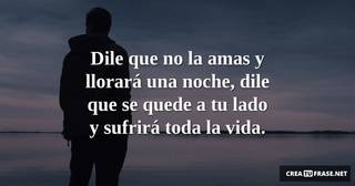 Dile que no la amas y llorará una noche, dile que se quede a tu lado y sufrirá toda la vida.