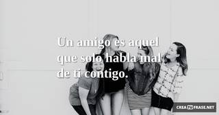 Un amigo es aquel que solo habla mal de ti contigo.