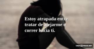 Estoy atrapada entre tratar de alejarme o correr hacia ti.