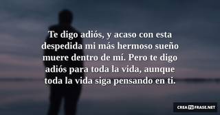Te digo adiós, y acaso con esta despedida mi más hermoso sueño muere dentro de mí. Pero te digo adiós para toda la vida, aunque toda la vida siga pensando en ti.