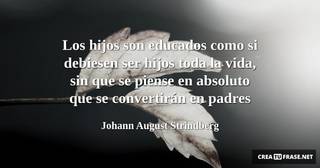 Los hijos son educados como si debiesen ser hijos toda la vida, sin que se piense en absoluto que se convertirán en padres