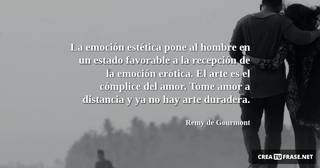La emoción estética pone al hombre en un estado favorable a la recepción de la emoción erótica. El arte es el cómplice del amor. Tome amor a distancia y ya no hay arte duradera.