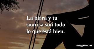 La birra y tu sonrisa son todo lo que está bien.
