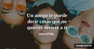 Un amigo te puede decir cosas que no quieres decirte a ti mismo.