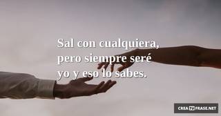 Sal con cualquiera, pero siempre seré yo  y eso lo sabes.
