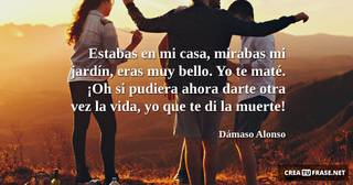 Estabas en mi casa, mirabas mi jardín, eras muy bello. Yo te maté. ¡Oh si pudiera ahora darte otra vez la vida, yo que te di la muerte!