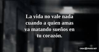 La vida no vale nada cuando a quien amas va matando sueños en tu corazón.