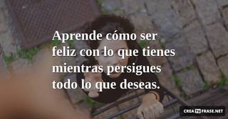 Aprende cómo ser feliz con lo que tienes mientras persigues todo lo que deseas.