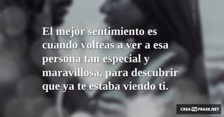 El mejor sentimiento es cuando volteas a ver a esa persona tan especial y maravillosa, para descubrir que ya te estaba viendo ti.