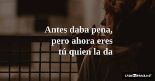 Antes daba pena, pero ahora eres tú quien la da
